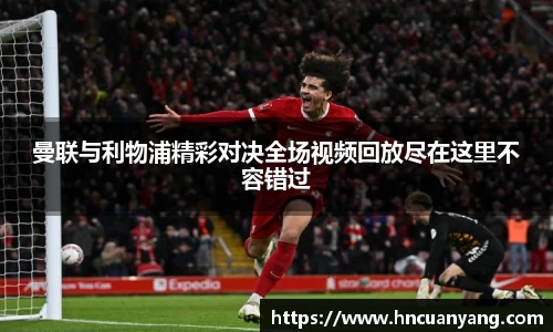 曼联与利物浦精彩对决全场视频回放尽在这里不容错过