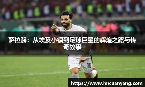 萨拉赫：从埃及小镇到足球巨星的辉煌之路与传奇故事
